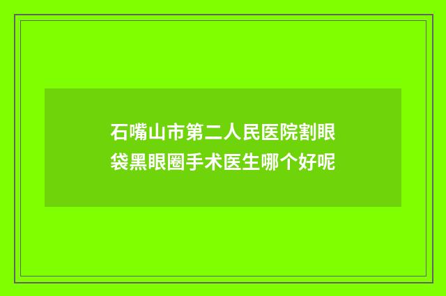 石嘴山市第二人民医院割眼袋黑眼圈手术医生哪个好呢