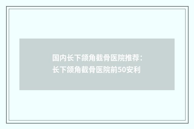 国内长下颌角截骨医院推荐：长下颌角截骨医院前50安利