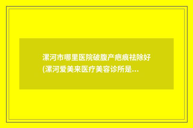 漯河市哪里医院破腹产疤痕祛除好(漯河爱美来医疗美容诊所是人气之选)