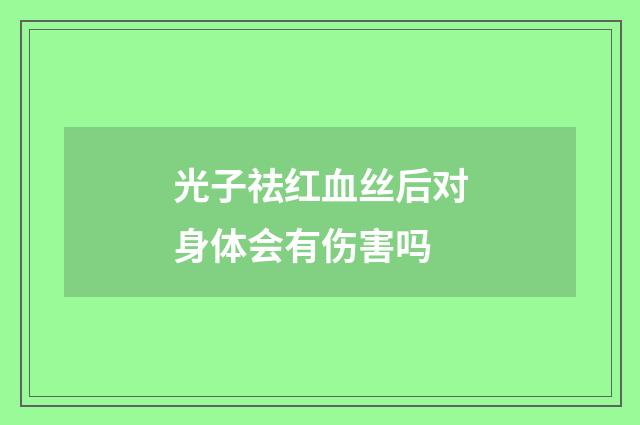 光子祛红血丝后对身体会有伤害吗