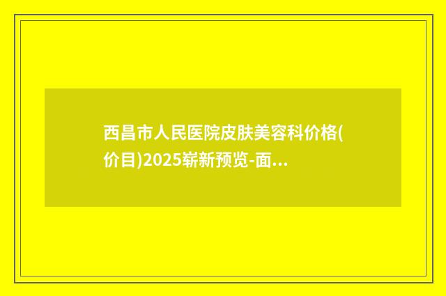 西昌市人民医院皮肤美容科价格(价目)2025崭新预览-面部面部吸脂案例