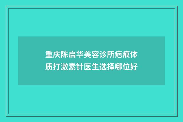 重庆陈启华美容诊所疤痕体质打激素针医生选择哪位好