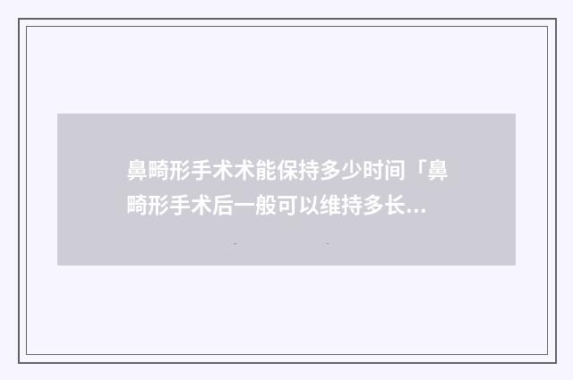 鼻畸形手术术能保持多少时间「鼻畸形手术后一般可以维持多长时间」