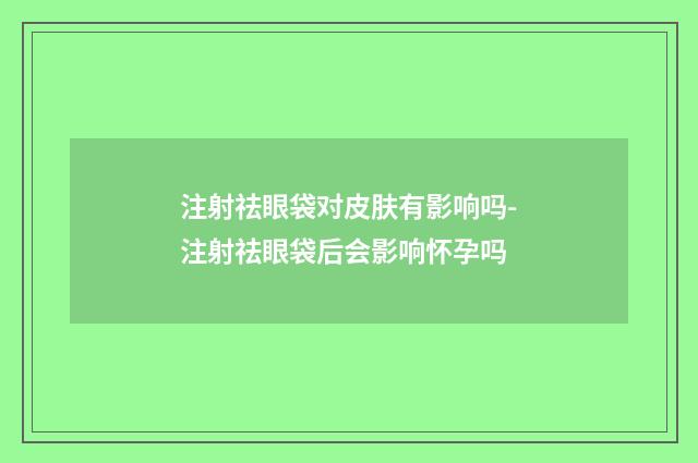 注射祛眼袋对皮肤有影响吗-注射祛眼袋后会影响怀孕吗