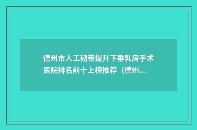德州市人工韧带提升下垂乳房手术医院排名前十上榜推荐（德州艾维希美容整形公立对比值得一看）