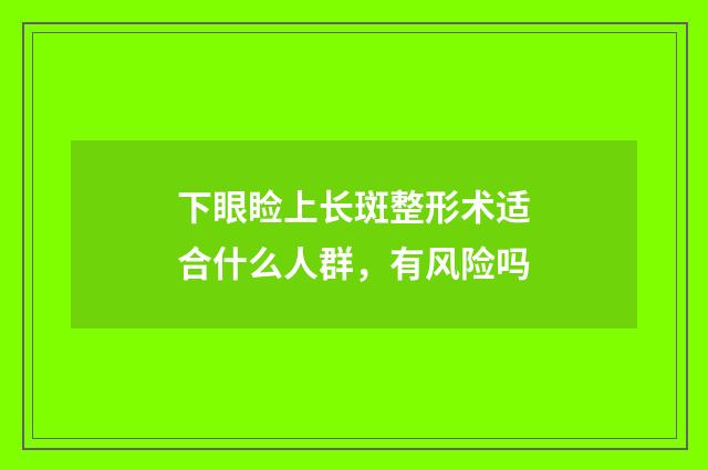 下眼睑上长斑整形术适合什么人群,有风险吗