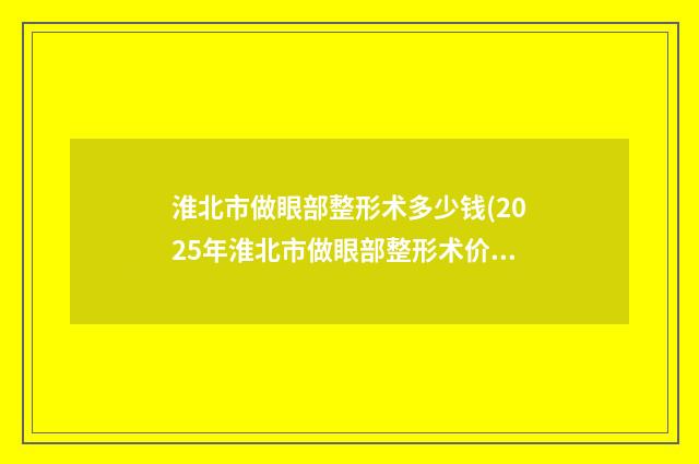 淮北市做眼部整形术多少钱(2025年淮北市做眼部整形术价格(价目)超新惊爆一览)