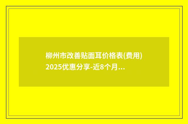柳州市改善贴面耳价格表(费用)2025优惠分享-近8个月均价为42464元