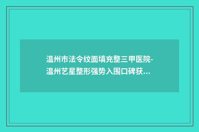 温州市法令纹面填充整三甲医院-温州艺星整形强势入围口碑获赞