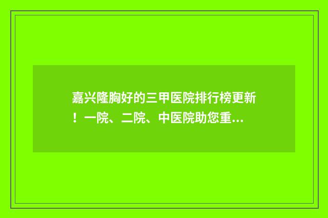 嘉兴隆胸好的三甲医院排行榜更新！一院、二院、中医院助您重塑自信曲线 嘉兴整形哪家好
