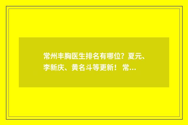 常州丰胸医生排名有哪位？夏元、李新庆、黄名斗等更新！ 常州整形科哪家比较好