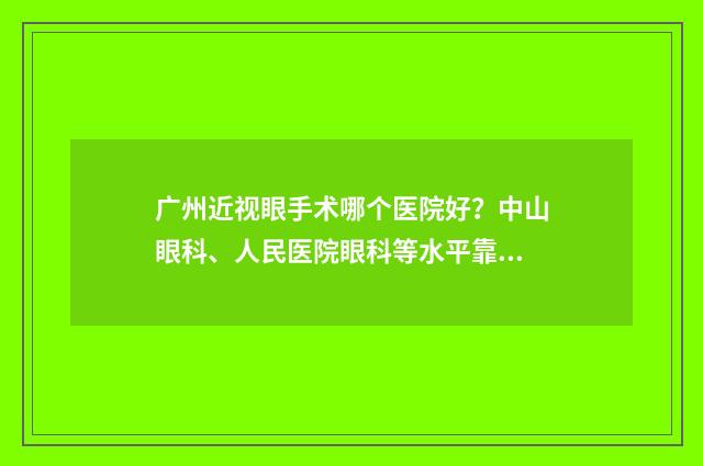 广州近视眼手术哪个医院好？中山眼科、人民医院眼科等水平靠谱 广州近视眼手术大概需要多少钱