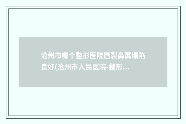 沧州市哪个整形医院唇裂鼻翼塌陷良好(沧州市人民医院-整形美容科连锁谁的技术好人气又高)