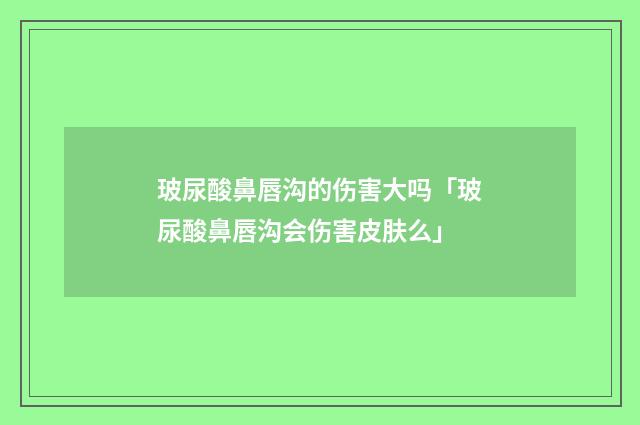 玻尿酸鼻唇沟的伤害大吗「玻尿酸鼻唇沟会伤害皮肤么」