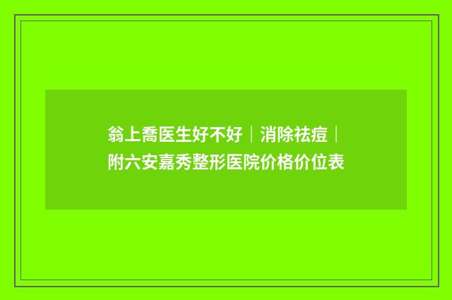 翁上喬医生好不好｜消除祛痘｜附六安嘉秀整形医院价格价位表