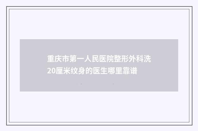 重庆市第一人民医院整形外科洗20厘米纹身的医生哪里靠谱