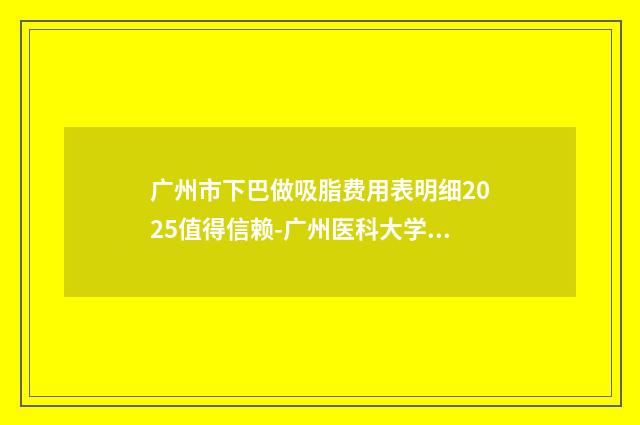 广州市下巴做吸脂费用表明细2025值得信赖-广州医科大学附属第一医院整形外科费用表明细