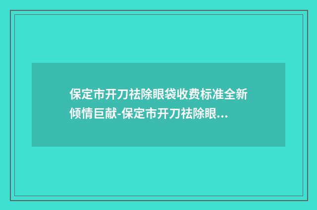 保定市开刀祛除眼袋收费标准全新倾情巨献-保定市开刀祛除眼袋美容医院要多少钱