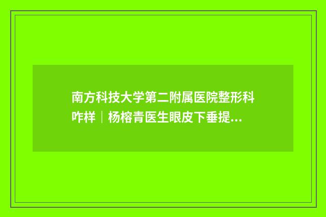 南方科技大学第二附属医院整形科咋样｜杨榕青医生眼皮下垂提眉割双眼皮中不中