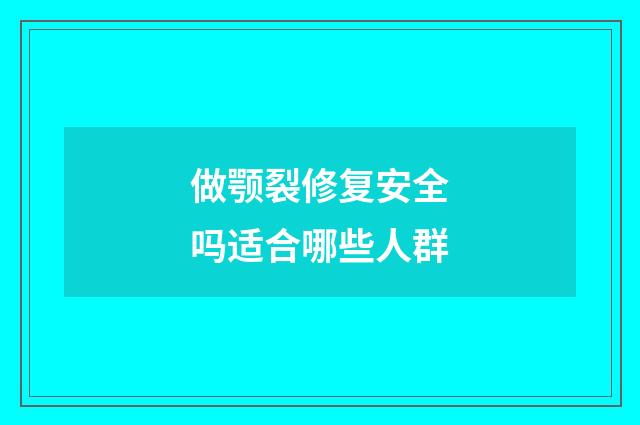 做颚裂修复安全吗适合哪些人群