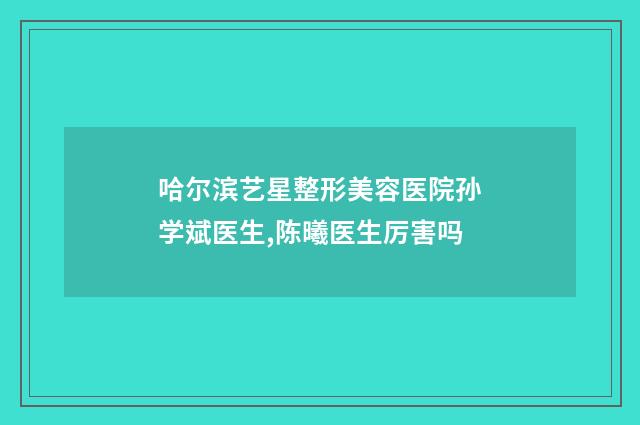 哈尔滨艺星整形美容医院孙学斌医生,陈曦医生厉害吗