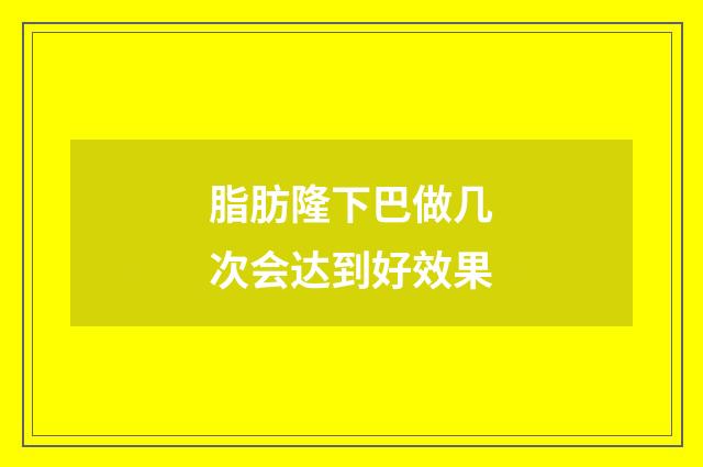 脂肪隆下巴做几次会达到好效果