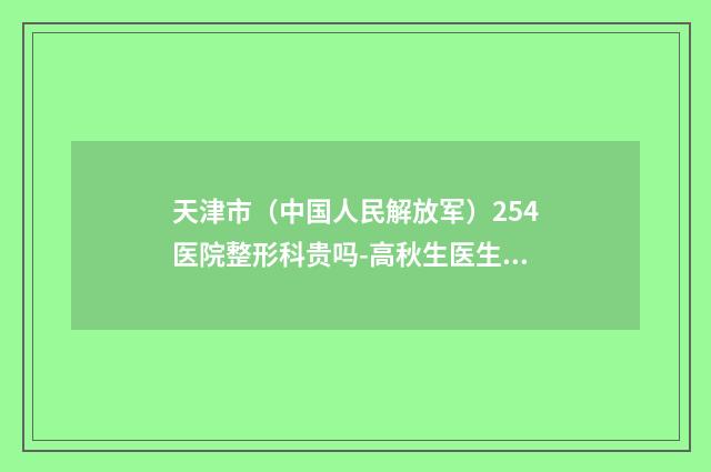 天津市（中国人民解放军）254医院整形科贵吗-高秋生医生,卢丙仑医生实力好不好