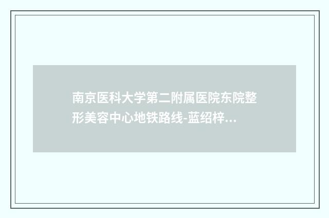 南京医科大学第二附属医院东院整形美容中心地铁路线-蓝绍梓医生,陈俊光医生优质的选择
