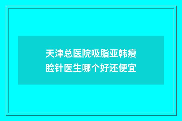 天津总医院吸脂亚韩瘦脸针医生哪个好还便宜