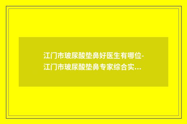 江门市玻尿酸垫鼻好医生有哪位-江门市玻尿酸垫鼻专家综合实力排名榜哪个口碑好
