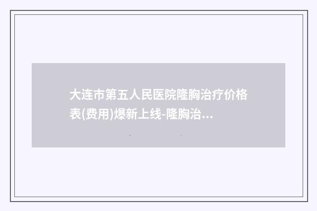 大连市第五人民医院隆胸治疗价格表(费用)爆新上线-隆胸治疗案例