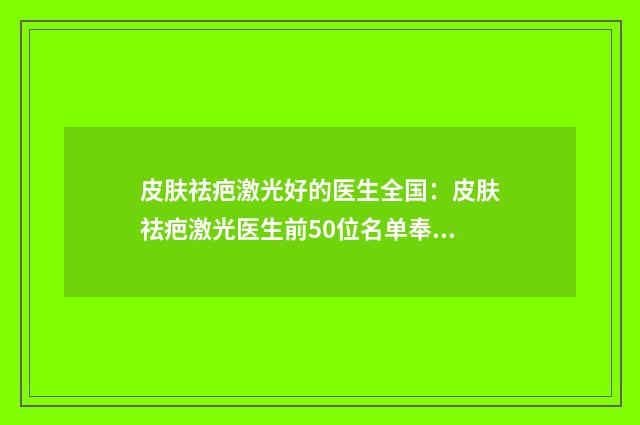 皮肤祛疤激光好的医生全国：皮肤祛疤激光医生前50位名单奉上