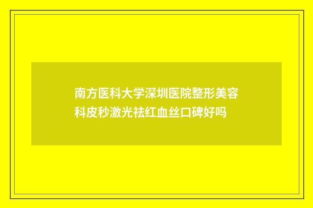 南方医科大学深圳医院整形美容科皮秒激光祛红血丝口碑好吗