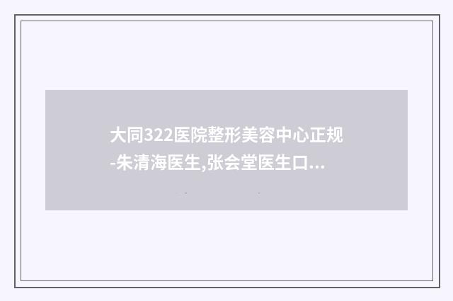 大同322医院整形美容中心正规-朱清海医生,张会堂医生口碑特色有不同