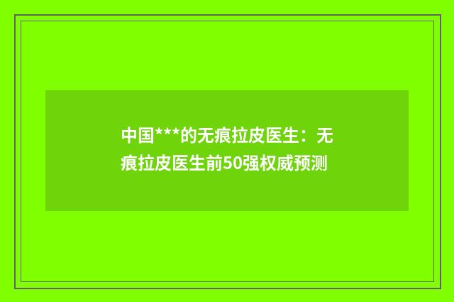 中国***的无痕拉皮医生：无痕拉皮医生前50强权威预测