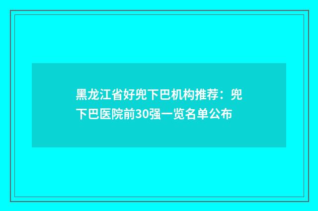 黑龙江省好兜下巴机构推荐：兜下巴医院前30强一览名单公布