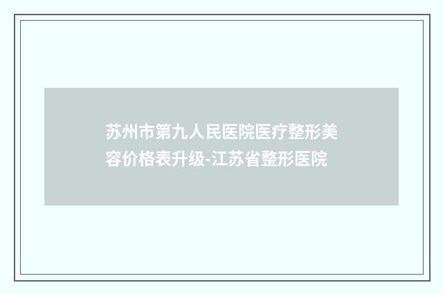 苏州市第九人民医院医疗整形美容价格表升级-江苏省整形医院