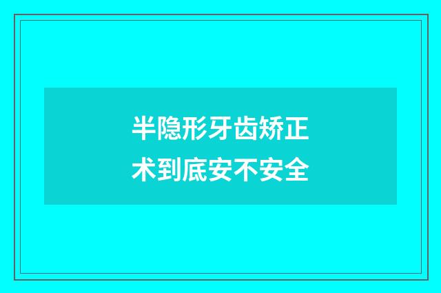 半隐形牙齿矫正术到底安不安全