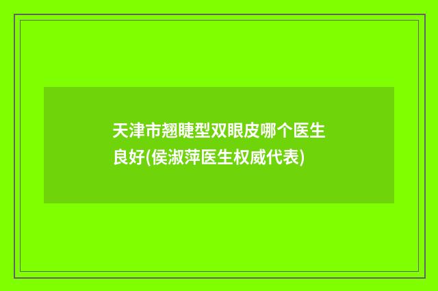 天津市翘睫型双眼皮哪个医生良好(侯淑萍医生权威代表)