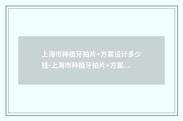 上海市种植牙拍片+方案设计多少钱-上海市种植牙拍片+方案设计医院排行榜全是技术派