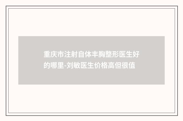 重庆市注射自体丰胸整形医生好的哪里-刘敏医生价格高但很值