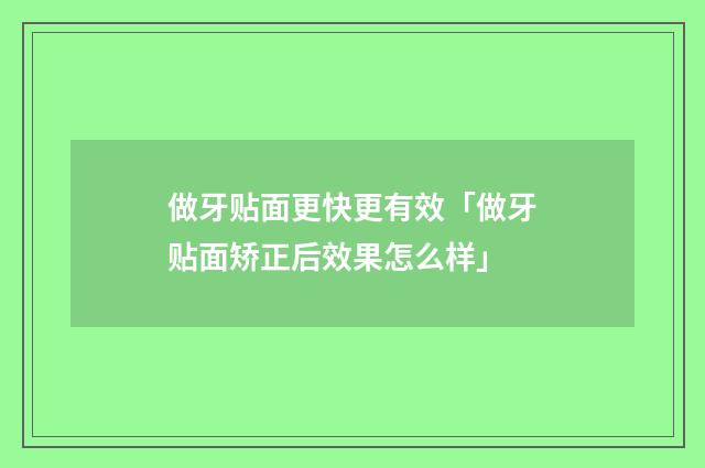 做牙贴面更快更有效「做牙贴面矫正后效果怎么样」