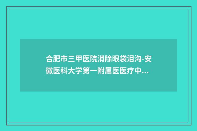 合肥市三甲医院消除眼袋泪沟-安徽医科大学第一附属医医疗中心领衔前三名