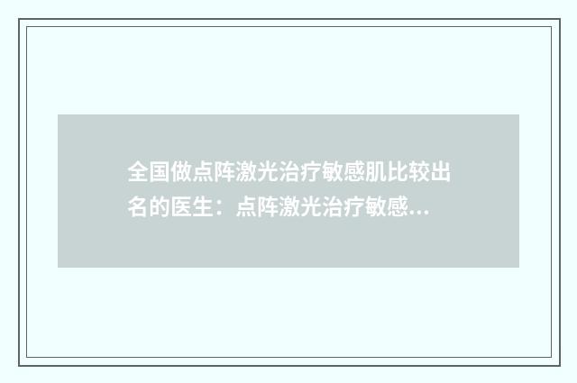 全国做点阵激光治疗敏感肌比较出名的医生：点阵激光治疗敏感肌医生前50哪家便宜又好