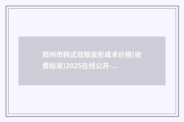 郑州市韩式双眼皮形成术价格(收费标准)2025在线公开-郑州市韩式双眼皮形成术效果及价格怎样