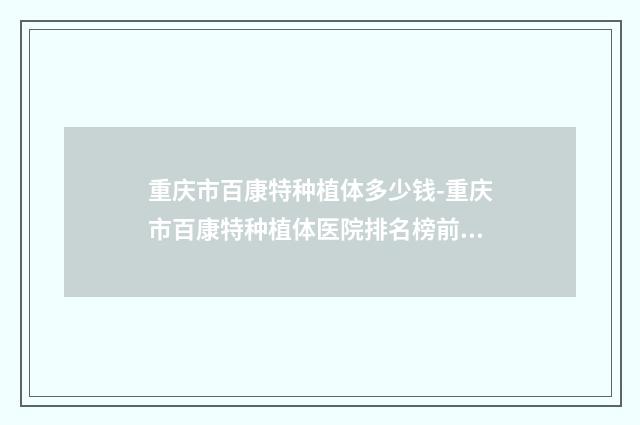 重庆市百康特种植体多少钱-重庆市百康特种植体医院排名榜前十位限时一览