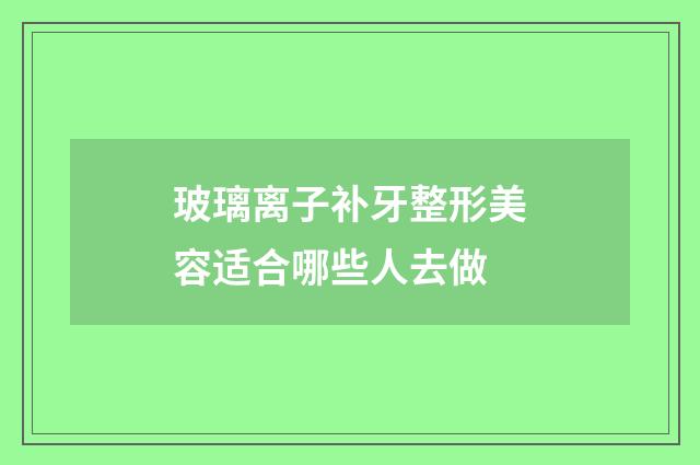 玻璃离子补牙整形美容适合哪些人去做