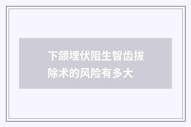 下颌埋伏阻生智齿拔除术的风险有多大