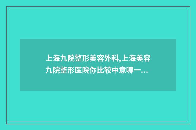 上海九院整形美容外科,上海美容九院整形医院你比较中意哪一家