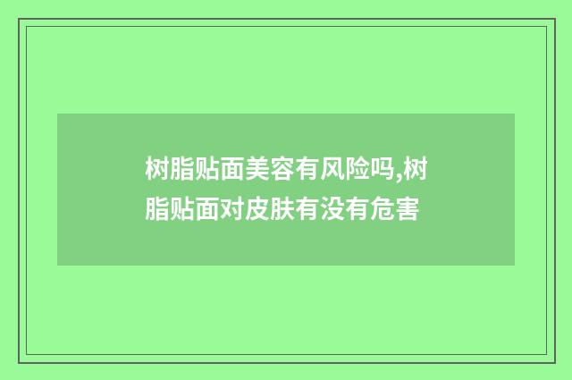 树脂贴面美容有风险吗,树脂贴面对皮肤有没有危害